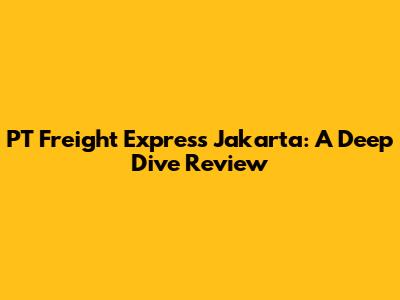 PT Freight Express Jakarta: A Deep Dive Review