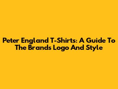 Peter England T-Shirts: A Guide To The Brand's Logo And Style