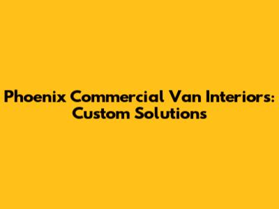 Phoenix Commercial Van Interiors: Custom Solutions