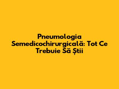 Pneumologia Semedicochirurgicală: Tot Ce Trebuie Să Știi