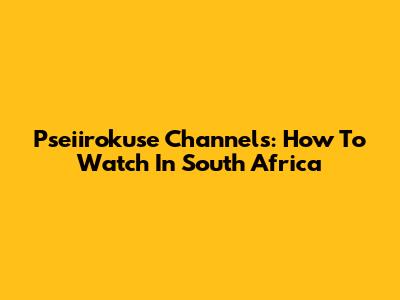 Pseiirokuse Channels: How To Watch In South Africa