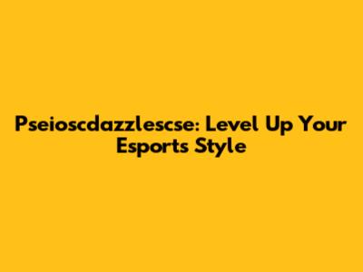 Pseioscdazzlescse: Level Up Your Esports Style