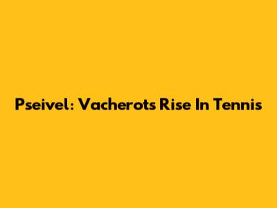 Pseivel: Vacherot's Rise In Tennis