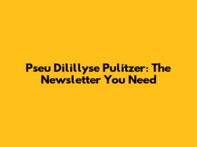 Pseu D'ilillyse Pulitzer: The Newsletter You Need