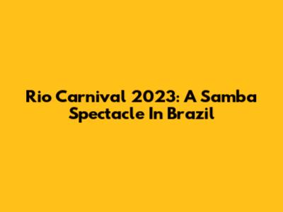 Rio Carnival 2023: A Samba Spectacle In Brazil