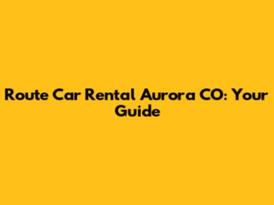 Route Car Rental Aurora CO: Your Guide