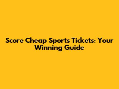 Score Cheap Sports Tickets: Your Winning Guide