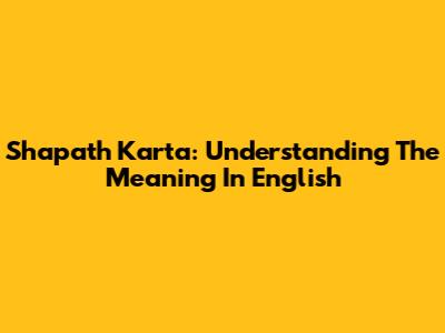 Shapath Karta: Understanding The Meaning In English
