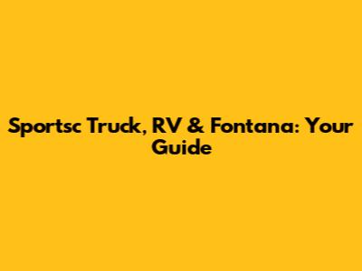 Sportsc Truck, RV & Fontana: Your Guide