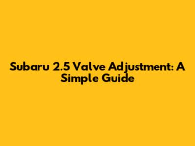 Subaru 2.5 Valve Adjustment: A Simple Guide
