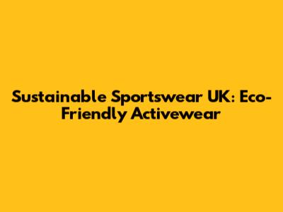 Sustainable Sportswear UK: Eco-Friendly Activewear