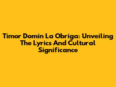 Timor Domin La Obriga: Unveiling The Lyrics And Cultural Significance