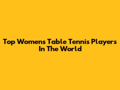 Top Women's Table Tennis Players In The World