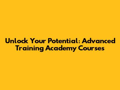 Unlock Your Potential: Advanced Training Academy Courses