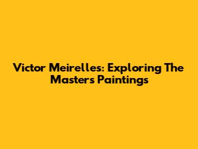 Victor Meirelles: Exploring The Master's Paintings