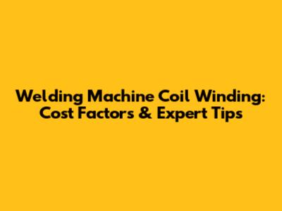 Welding Machine Coil Winding: Cost Factors & Expert Tips