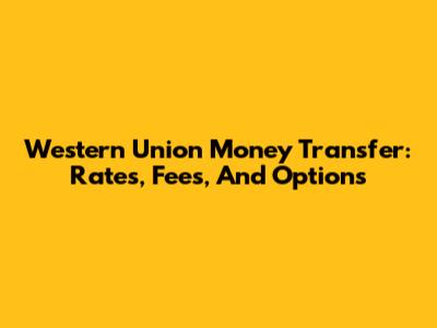 Western Union Money Transfer: Rates, Fees, And Options