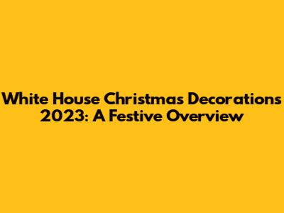 White House Christmas Decorations 2023: A Festive Overview