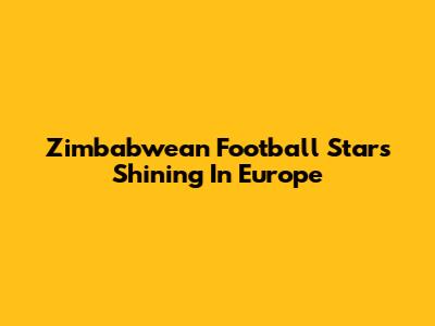 Zimbabwean Football Stars Shining In Europe
